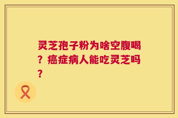 灵芝孢子粉为啥空腹喝?癌症病人能吃灵芝吗? 第1张 灵芝孢子粉为啥空腹喝?癌症病人能吃灵芝吗? 第1张