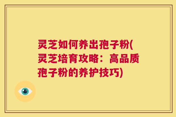 灵芝如何养出孢子粉(灵芝培育攻略:高品质孢子粉的养护技巧) 第1张 灵芝如何养出孢子粉(灵芝培育攻略:高品质孢子粉的养护技巧) 第1张