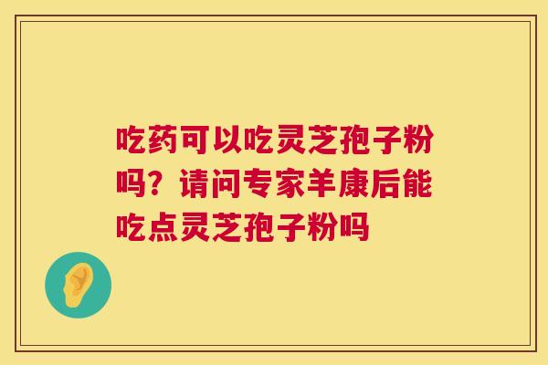 吃药可以吃灵芝孢子粉吗?请问专家羊康后能吃点灵芝孢子粉吗 第1张 吃药可以吃灵芝孢子粉吗?请问专家羊康后能吃点灵芝孢子粉吗 第1张