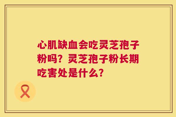 心肌缺血会吃灵芝孢子粉吗?灵芝孢子粉长期吃害处是什么? 第1张 心肌缺血会吃灵芝孢子粉吗?灵芝孢子粉长期吃害处是什么? 第1张