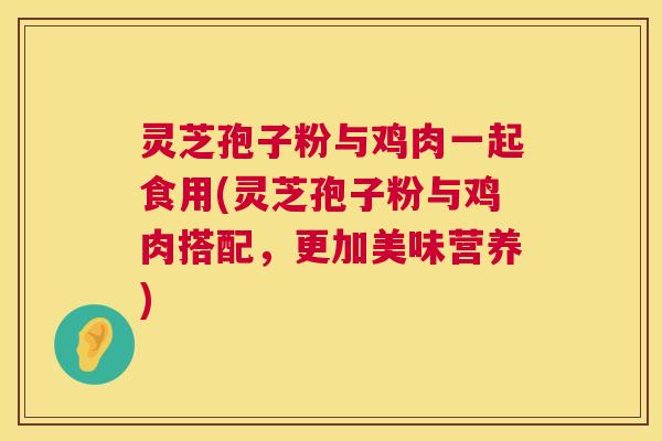 灵芝孢子粉与鸡肉一起食用(灵芝孢子粉与鸡肉搭配,更加美味营养) 第1张 灵芝孢子粉与鸡肉一起食用(灵芝孢子粉与鸡肉搭配,更加美味营养) 第1张