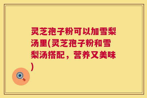 灵芝孢子粉可以加雪梨汤里(灵芝孢子粉和雪梨汤搭配,营养又美味) 第1张 灵芝孢子粉可以加雪梨汤里(灵芝孢子粉和雪梨汤搭配,营养又美味) 第1张