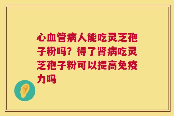 心血管病人能吃灵芝孢子粉吗?得了肾病吃灵芝孢子粉可以提高免疫力吗 第1张 心血管病人能吃灵芝孢子粉吗?得了肾病吃灵芝孢子粉可以提高免疫力吗 第1张