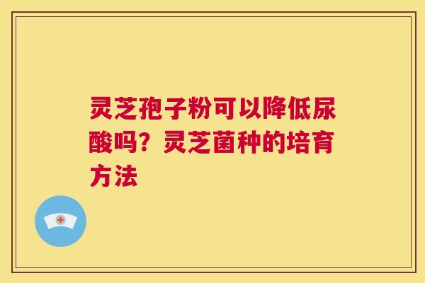 灵芝孢子粉可以降低尿酸吗？灵芝菌种的培育方法  第1张