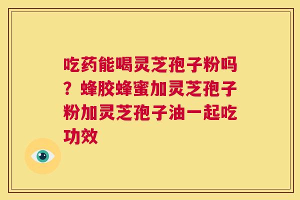 吃药能喝灵芝孢子粉吗?蜂胶蜂蜜加灵芝孢子粉加灵芝孢子油一起吃功效 第1张 吃药能喝灵芝孢子粉吗?蜂胶蜂蜜加灵芝孢子粉加灵芝孢子油一起吃功效 第1张
