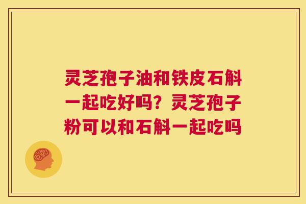 灵芝孢子油和铁皮石斛一起吃好吗?灵芝孢子粉可以和石斛一起吃吗 第1张 灵芝孢子油和铁皮石斛一起吃好吗?灵芝孢子粉可以和石斛一起吃吗 第1张