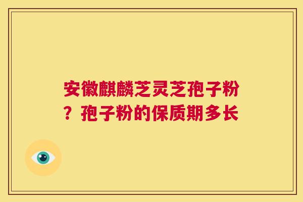 安徽麒麟芝灵芝孢子粉?孢子粉的保质期多长 第1张 安徽麒麟芝灵芝孢子粉?孢子粉的保质期多长 第1张