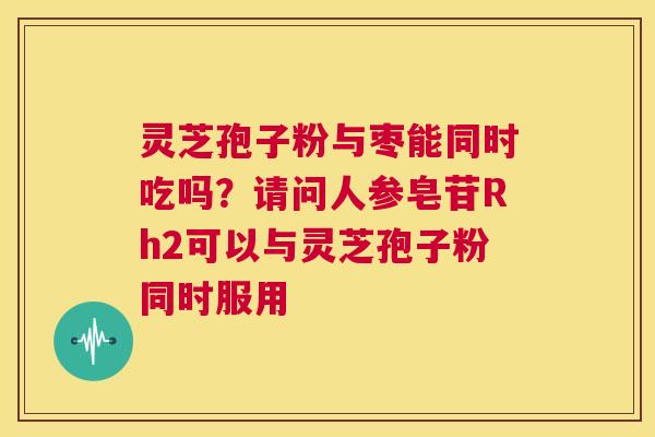 灵芝孢子粉与枣能同时吃吗？请问人参皂苷Rh2可以与灵芝孢子粉同时服用  第1张