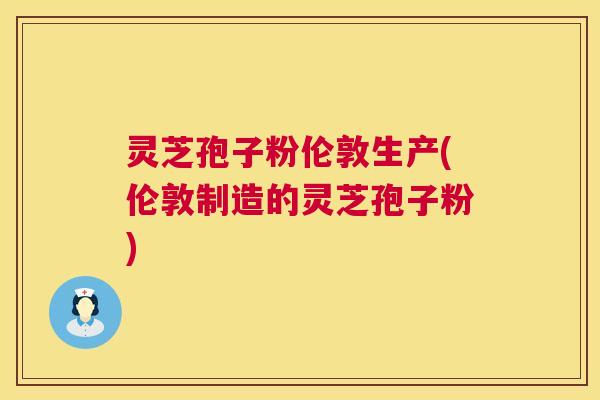 灵芝孢子粉伦敦生产(伦敦制造的灵芝孢子粉) 第1张 灵芝孢子粉伦敦生产(伦敦制造的灵芝孢子粉) 第1张