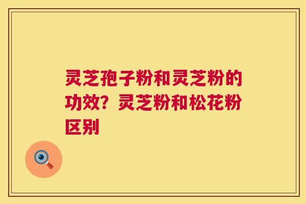灵芝孢子粉和灵芝粉的功效?灵芝粉和松花粉区别 第1张 灵芝孢子粉和灵芝粉的功效?灵芝粉和松花粉区别 第1张
