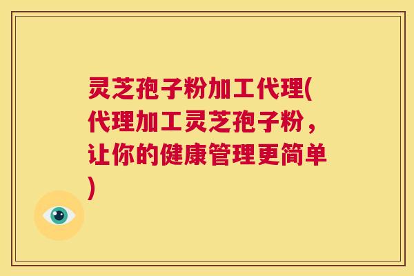 灵芝孢子粉加工代理(代理加工灵芝孢子粉,让你的健康管理更简单) 第1张 灵芝孢子粉加工代理(代理加工灵芝孢子粉,让你的健康管理更简单) 第1张