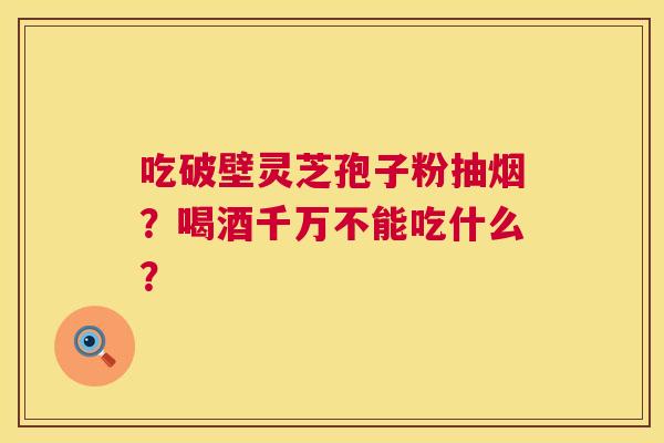 吃破壁灵芝孢子粉抽烟？喝酒千万不能吃什么？  第1张