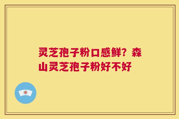 灵芝孢子粉口感鲜？森山灵芝孢子粉好不好  第1张