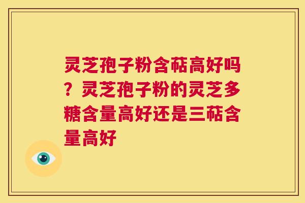 灵芝孢子粉含萜高好吗?灵芝孢子粉的灵芝多糖含量高好还是三萜含量高好 第1张 灵芝孢子粉含萜高好吗?灵芝孢子粉的灵芝多糖含量高好还是三萜含量高好 第1张