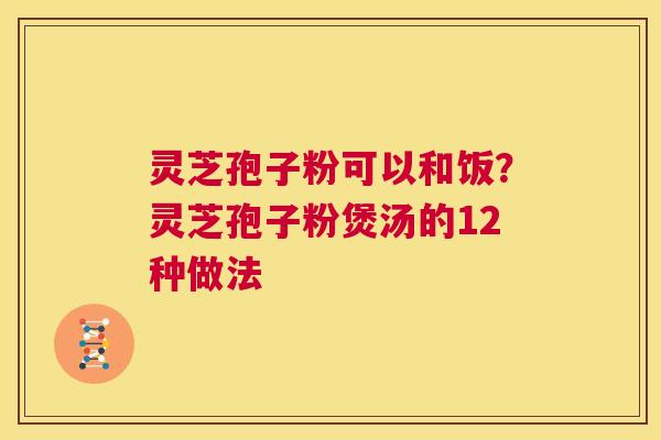 灵芝孢子粉可以和饭?灵芝孢子粉煲汤的12种做法 第1张 灵芝孢子粉可以和饭?灵芝孢子粉煲汤的12种做法 第1张