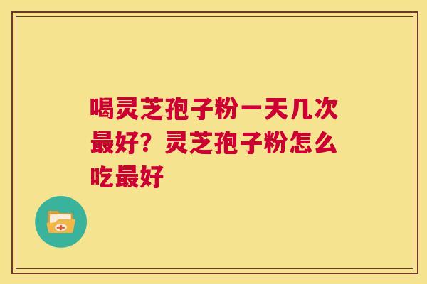 喝灵芝孢子粉一天几次最好?灵芝孢子粉怎么吃最好 第1张 喝灵芝孢子粉一天几次最好?灵芝孢子粉怎么吃最好 第1张