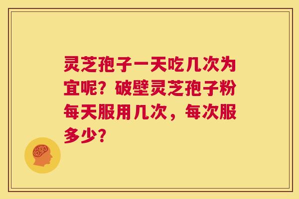 灵芝孢子一天吃几次为宜呢?破壁灵芝孢子粉每天服用几次,每次服多少? 第1张 灵芝孢子一天吃几次为宜呢?破壁灵芝孢子粉每天服用几次,每次服多少? 第1张