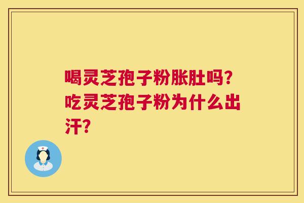 喝灵芝孢子粉胀肚吗？吃灵芝孢子粉为什么出汗？  第1张