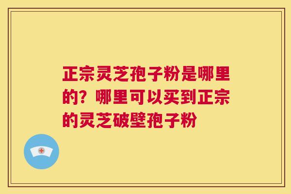 正宗灵芝孢子粉是哪里的?哪里可以买到正宗的灵芝破壁孢子粉 第1张 正宗灵芝孢子粉是哪里的?哪里可以买到正宗的灵芝破壁孢子粉 第1张