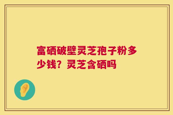 富硒破壁灵芝孢子粉多少钱？灵芝含硒吗  第1张