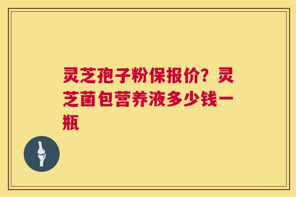 灵芝孢子粉保报价?灵芝菌包营养液多少钱一瓶 第1张 灵芝孢子粉保报价?灵芝菌包营养液多少钱一瓶 第1张