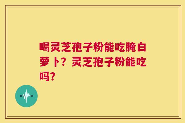 喝灵芝孢子粉能吃腌白萝卜？灵芝孢子粉能吃吗？  第1张