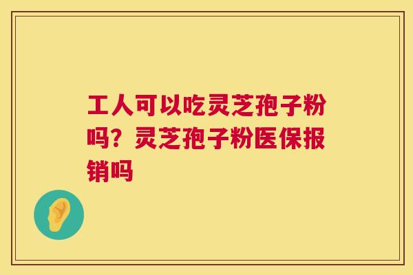 工人可以吃灵芝孢子粉吗?灵芝孢子粉医保报销吗 第1张 工人可以吃灵芝孢子粉吗?灵芝孢子粉医保报销吗 第1张
