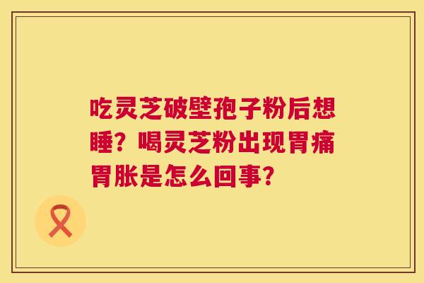 吃灵芝破壁孢子粉后想睡？喝灵芝粉出现胃痛胃胀是怎么回事？  第1张