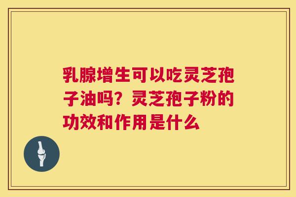 乳腺增生可以吃灵芝孢子油吗？灵芝孢子粉的功效和作用是什么  第1张