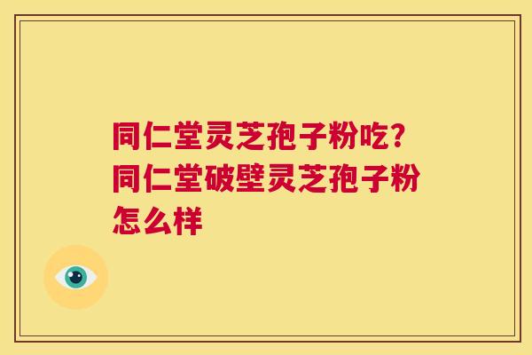 同仁堂灵芝孢子粉吃?同仁堂破壁灵芝孢子粉怎么样 第1张 同仁堂灵芝孢子粉吃?同仁堂破壁灵芝孢子粉怎么样 第1张