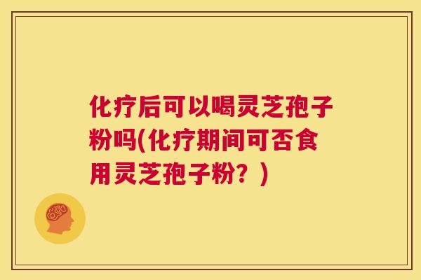 化疗后可以喝灵芝孢子粉吗(化疗期间可否食用灵芝孢子粉?) 第1张 化疗后可以喝灵芝孢子粉吗(化疗期间可否食用灵芝孢子粉?) 第1张