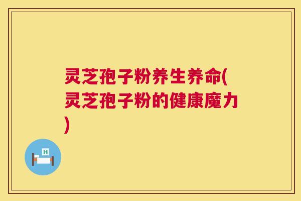 灵芝孢子粉养生养命(灵芝孢子粉的健康魔力) 第1张 灵芝孢子粉养生养命(灵芝孢子粉的健康魔力) 第1张