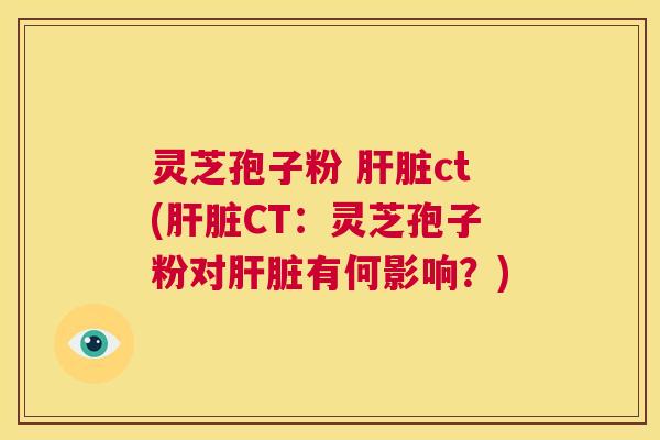 灵芝孢子粉 肝脏ct(肝脏CT:灵芝孢子粉对肝脏有何影响?) 第1张 灵芝孢子粉 肝脏ct(肝脏CT:灵芝孢子粉对肝脏有何影响?) 第1张