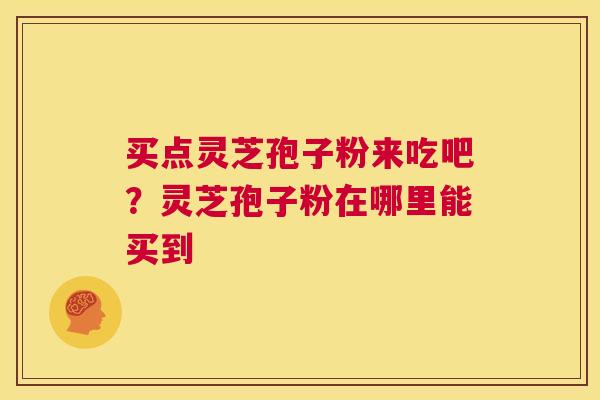 买点灵芝孢子粉来吃吧?灵芝孢子粉在哪里能买到 第1张 买点灵芝孢子粉来吃吧?灵芝孢子粉在哪里能买到 第1张