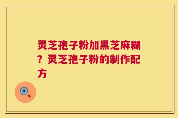 灵芝孢子粉加黑芝麻糊？灵芝孢子粉的制作配方  第1张