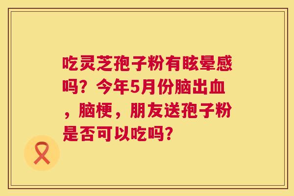 吃灵芝孢子粉有眩晕感吗?今年5月份脑出血,脑梗,朋友送孢子粉是否可以吃吗? 第1张 吃灵芝孢子粉有眩晕感吗?今年5月份脑出血,脑梗,朋友送孢子粉是否可以吃吗? 第1张