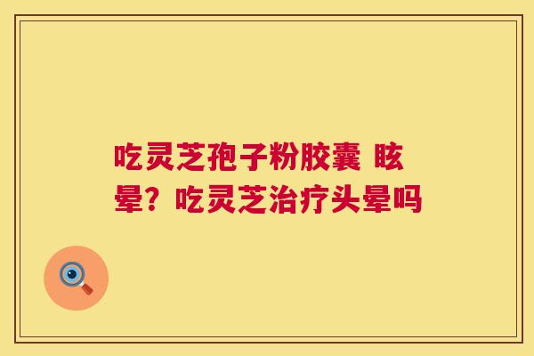 吃灵芝孢子粉胶囊 眩晕?吃灵芝治疗头晕吗 第1张 吃灵芝孢子粉胶囊 眩晕?吃灵芝治疗头晕吗 第1张