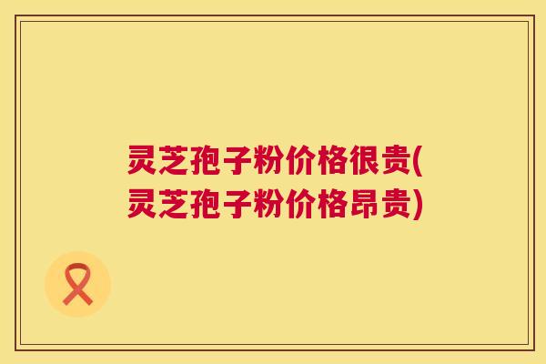 灵芝孢子粉价格很贵(灵芝孢子粉价格昂贵) 第1张 灵芝孢子粉价格很贵(灵芝孢子粉价格昂贵) 第1张