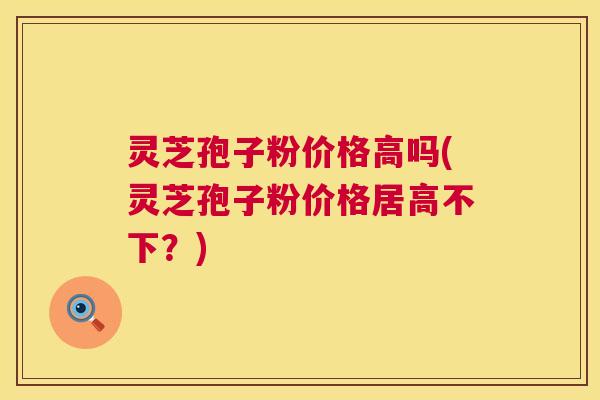 灵芝孢子粉价格高吗(灵芝孢子粉价格居高不下？)  第1张