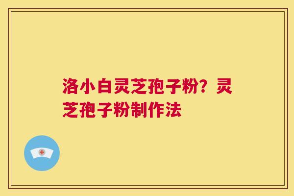 洛小白灵芝孢子粉？灵芝孢子粉制作法  第1张