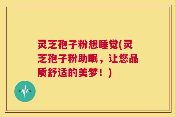 灵芝孢子粉想睡觉(灵芝孢子粉助眠,让您品质舒适的美梦!) 第1张 灵芝孢子粉想睡觉(灵芝孢子粉助眠,让您品质舒适的美梦!) 第1张