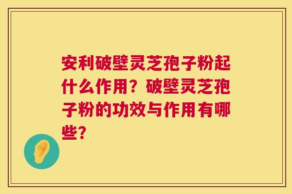 安利破壁灵芝孢子粉起什么作用?破壁灵芝孢子粉的功效与作用有哪些? 第1张 安利破壁灵芝孢子粉起什么作用?破壁灵芝孢子粉的功效与作用有哪些? 第1张