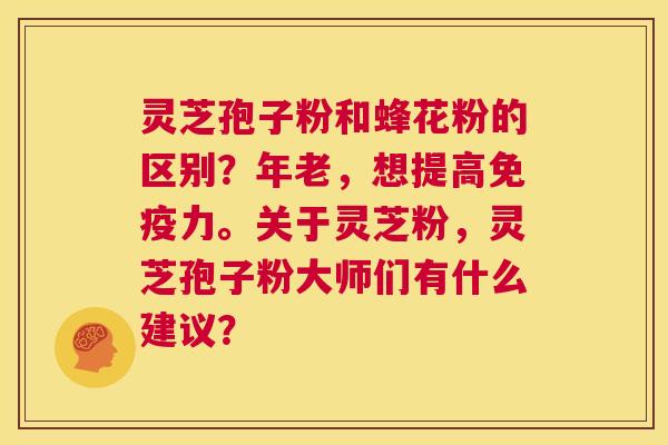 灵芝孢子粉和蜂花粉的区别?年老,想提高免疫力。关于灵芝粉,灵芝孢子粉大师们有什么建议? 第1张 灵芝孢子粉和蜂花粉的区别?年老,想提高免疫力。关于灵芝粉,灵芝孢子粉大师们有什么建议? 第1张
