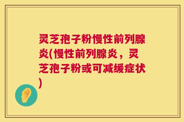 灵芝孢子粉慢性前列腺炎(慢性前列腺炎,灵芝孢子粉或可减缓症状) 第1张 灵芝孢子粉慢性前列腺炎(慢性前列腺炎,灵芝孢子粉或可减缓症状) 第1张