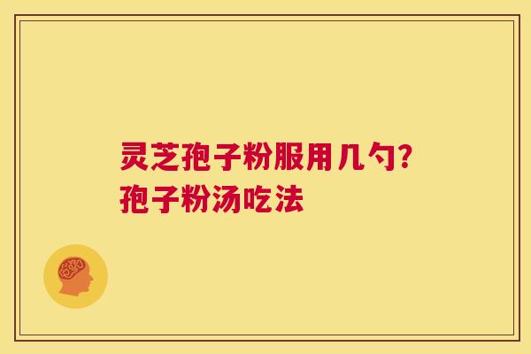 灵芝孢子粉服用几勺?孢子粉汤吃法 第1张 灵芝孢子粉服用几勺?孢子粉汤吃法 第1张