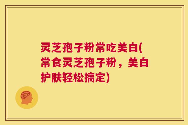 灵芝孢子粉常吃美白(常食灵芝孢子粉,美白护肤轻松搞定) 第1张 灵芝孢子粉常吃美白(常食灵芝孢子粉,美白护肤轻松搞定) 第1张