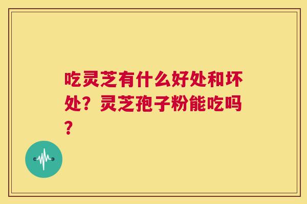 吃灵芝有什么好处和坏处?灵芝孢子粉能吃吗? 第1张 吃灵芝有什么好处和坏处?灵芝孢子粉能吃吗? 第1张
