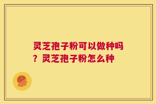 灵芝孢子粉可以做种吗?灵芝孢子粉怎么种 第1张 灵芝孢子粉可以做种吗?灵芝孢子粉怎么种 第1张
