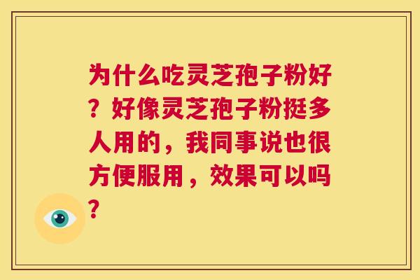 为什么吃灵芝孢子粉好?好像灵芝孢子粉挺多人用的,我同事说也很方便服用,效果可以吗? 第1张 为什么吃灵芝孢子粉好?好像灵芝孢子粉挺多人用的,我同事说也很方便服用,效果可以吗? 第1张