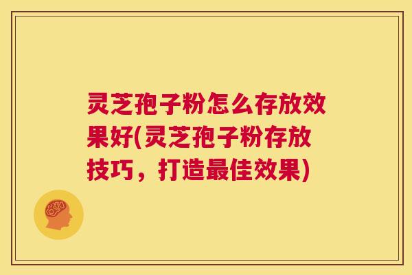 灵芝孢子粉怎么存放效果好(灵芝孢子粉存放技巧,打造最佳效果) 第1张 灵芝孢子粉怎么存放效果好(灵芝孢子粉存放技巧,打造最佳效果) 第1张